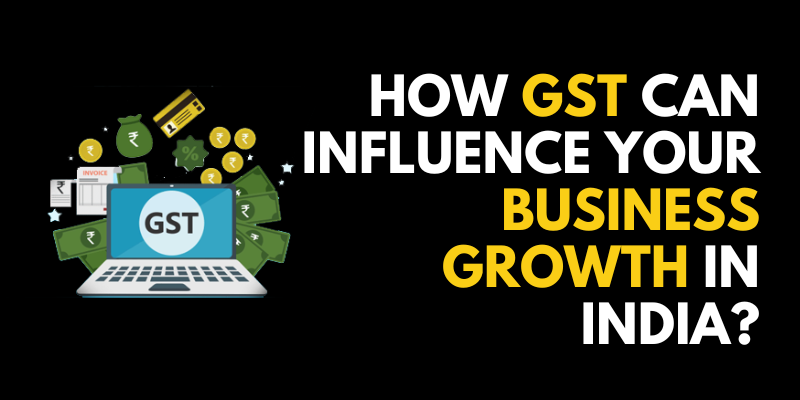 How GST Can Influence Your Business Growth in India?